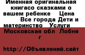 Именная оригинальная книгасо сказками о вашем ребенке  › Цена ­ 1 500 - Все города Дети и материнство » Услуги   . Московская обл.,Лобня г.